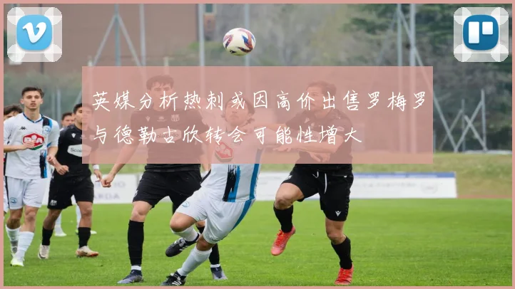 英媒分析热刺或因高价出售罗梅罗与德勒古欣转会可能性增大
