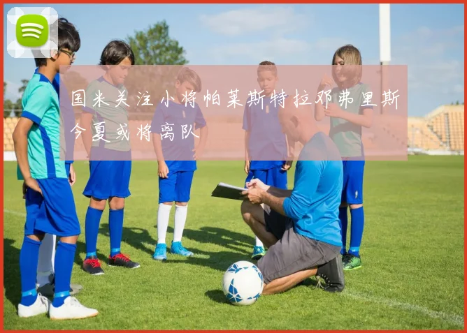 国米关注小将帕莱斯特拉邓弗里斯今夏或将离队