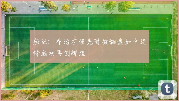 船记：乔治在领先时被翻盘如今逆转成功再创辉煌