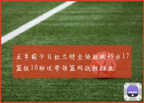 五年前今日杜兰特全场狂砍49分17篮板10助攻带领篮网战胜雄鹿