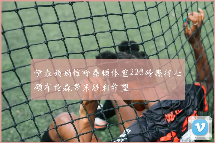 伊森妈妈惊呼桑顿体重223磅期待壮硕布伦森带来胜利希望