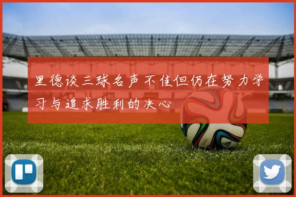 里德谈三球名声不佳但仍在努力学习与追求胜利的决心