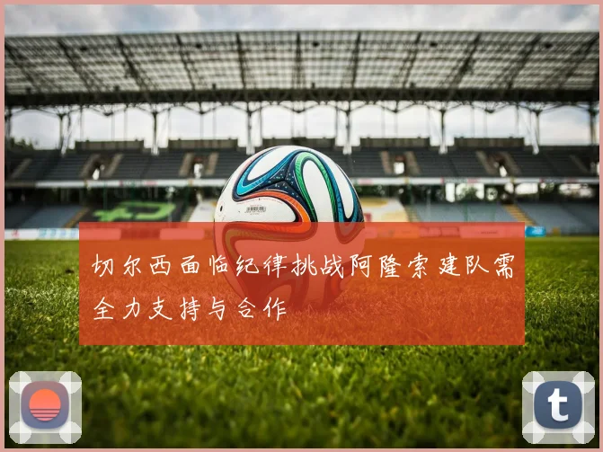 切尔西面临纪律挑战阿隆索建队需全力支持与合作