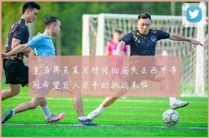 皇马再负莱万特将彻底失去西甲争冠希望巨人杀手的挑战来临