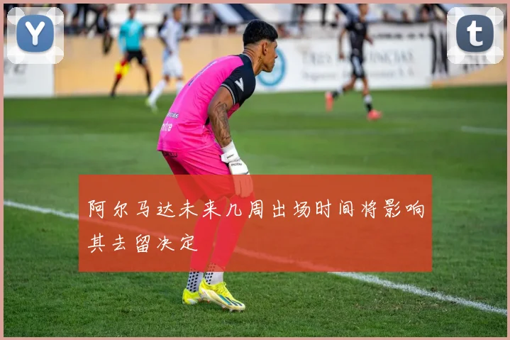 阿尔马达未来几周出场时间将影响其去留决定