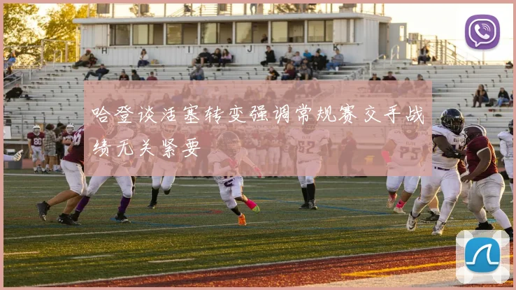 哈登谈活塞转变强调常规赛交手战绩无关紧要