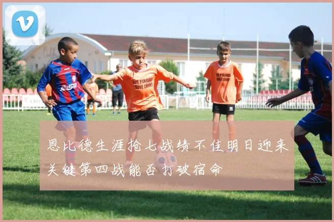 恩比德生涯抢七战绩不佳明日迎来关键第四战能否打破宿命