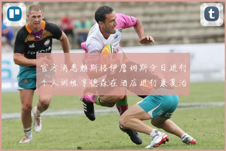 官方消息赖斯格伊詹姆斯今日进行个人训练亨德森在酒店进行康复治疗