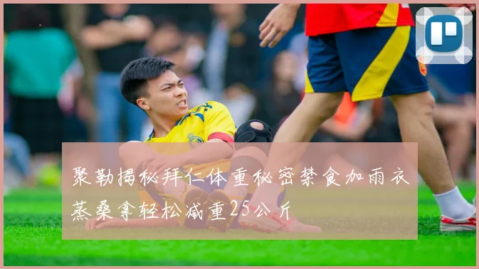 聚勒揭秘拜仁体重秘密禁食加雨衣蒸桑拿轻松减重25公斤