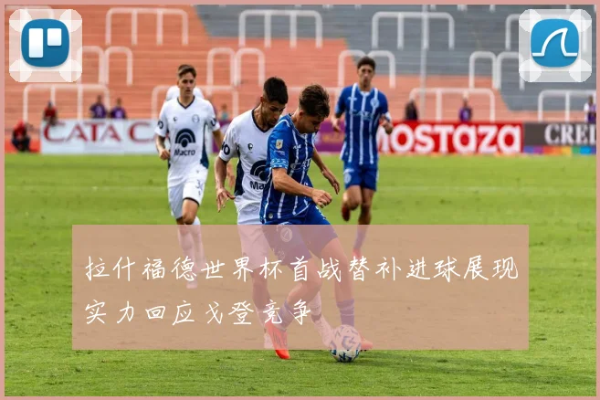 拉什福德世界杯首战替补进球展现实力回应戈登竞争